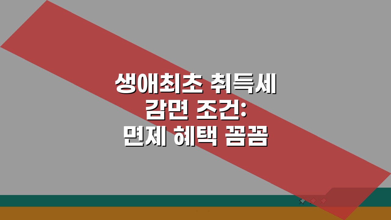 생애최초 취득세 감면 조건: 면제 혜택 꼼꼼히 확인하기