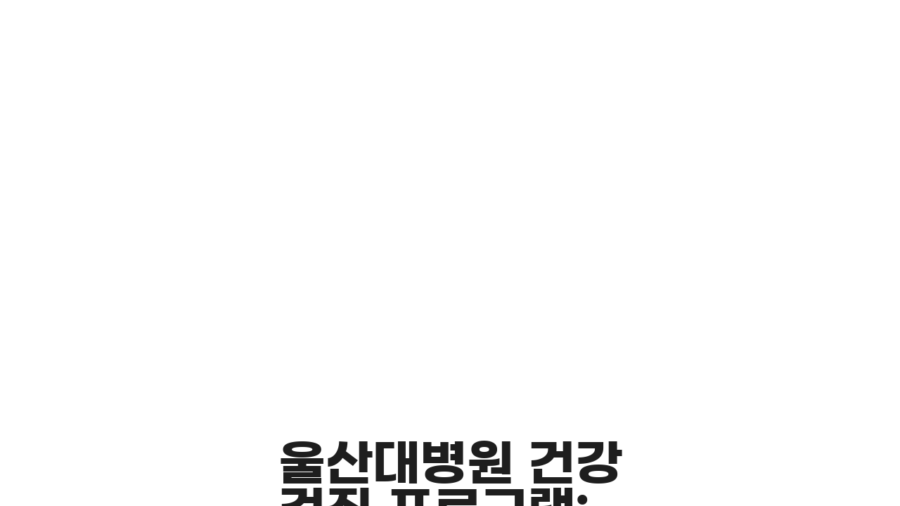 울산대병원 건강검진 프로그램: 검진코스, 비용, 예약방법 총정리